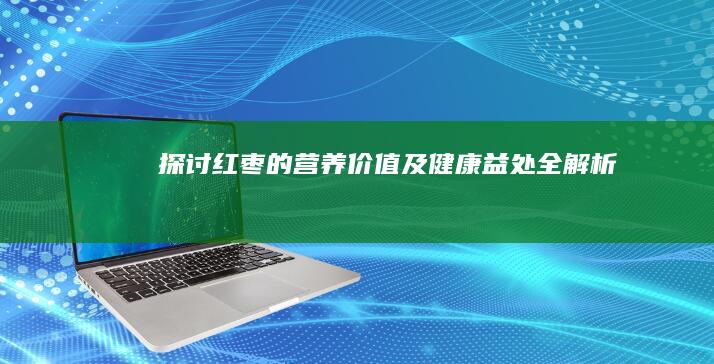 探讨红枣的营养价值及健康益处全解析