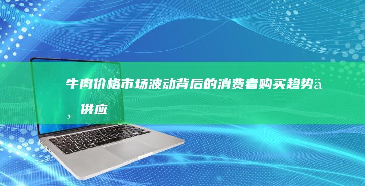 牛肉价格：市场波动背后的消费者购买趋势与供应链挑战